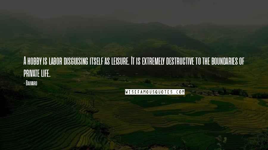 Bauvard Quotes: A hobby is labor disguising itself as leisure. It is extremely destructive to the boundaries of private life.