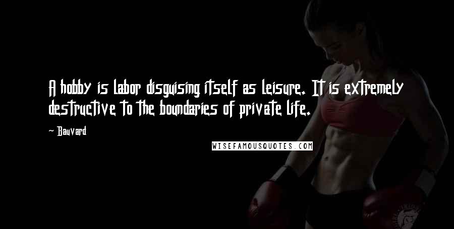 Bauvard Quotes: A hobby is labor disguising itself as leisure. It is extremely destructive to the boundaries of private life.