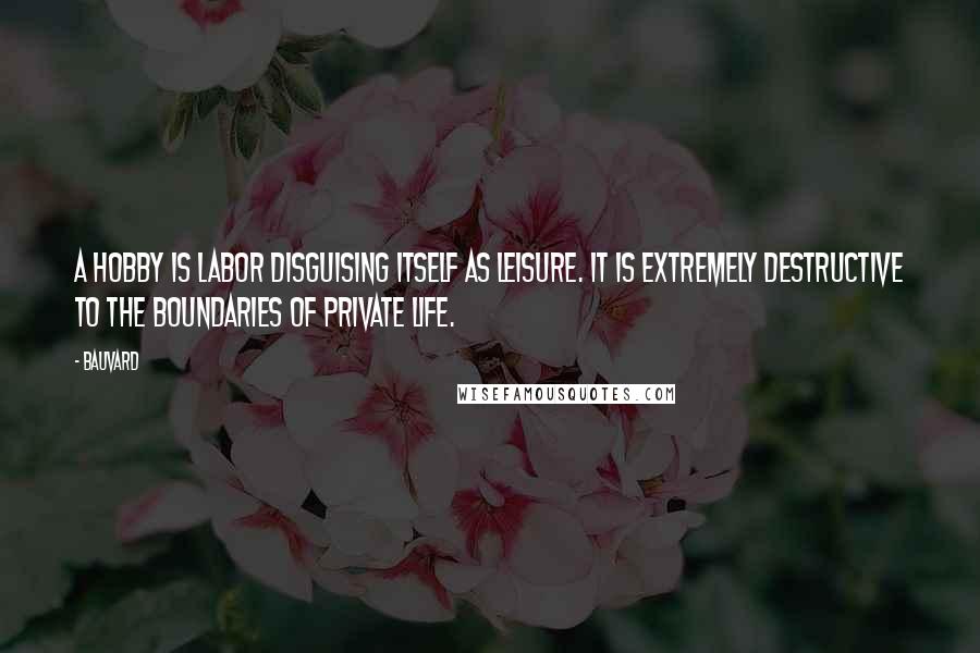 Bauvard Quotes: A hobby is labor disguising itself as leisure. It is extremely destructive to the boundaries of private life.