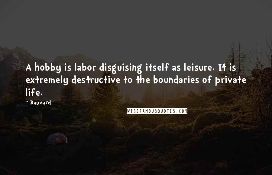 Bauvard Quotes: A hobby is labor disguising itself as leisure. It is extremely destructive to the boundaries of private life.