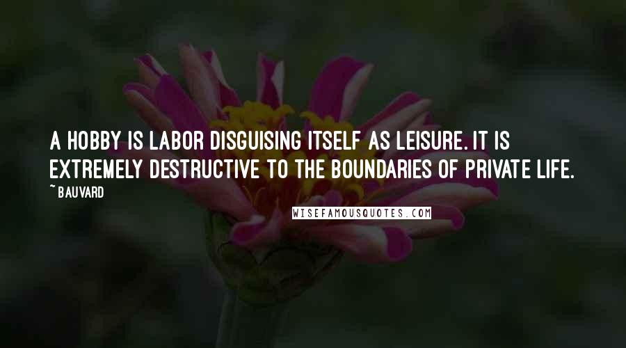 Bauvard Quotes: A hobby is labor disguising itself as leisure. It is extremely destructive to the boundaries of private life.