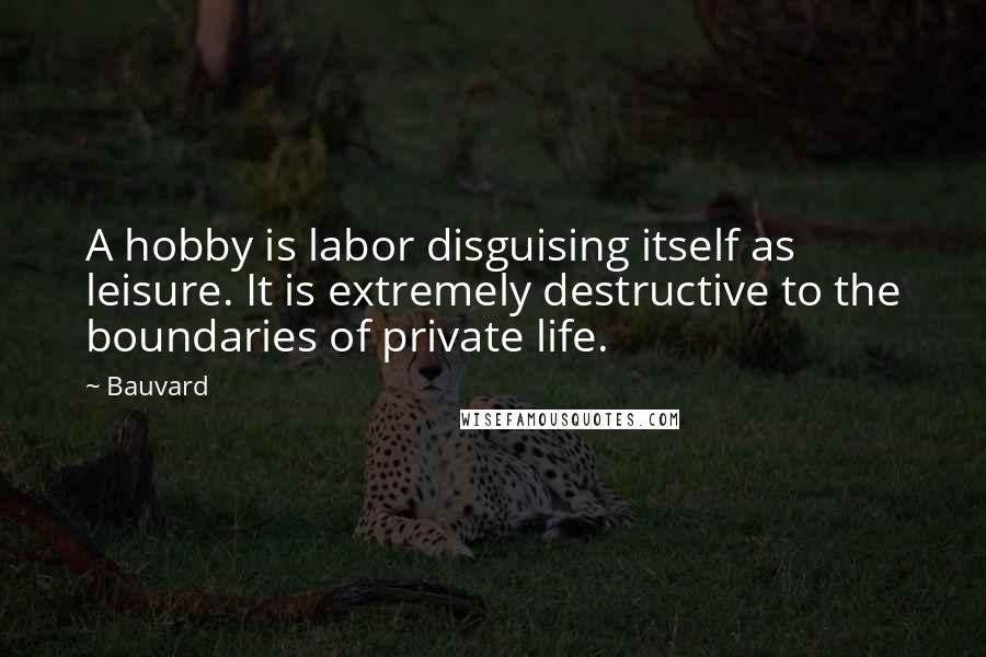 Bauvard Quotes: A hobby is labor disguising itself as leisure. It is extremely destructive to the boundaries of private life.