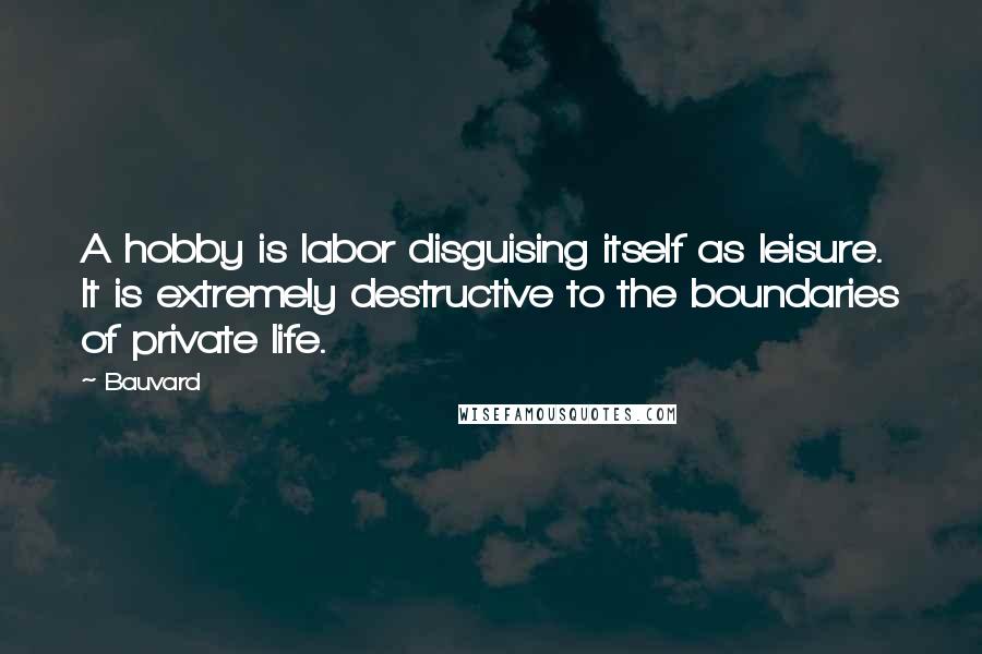 Bauvard Quotes: A hobby is labor disguising itself as leisure. It is extremely destructive to the boundaries of private life.