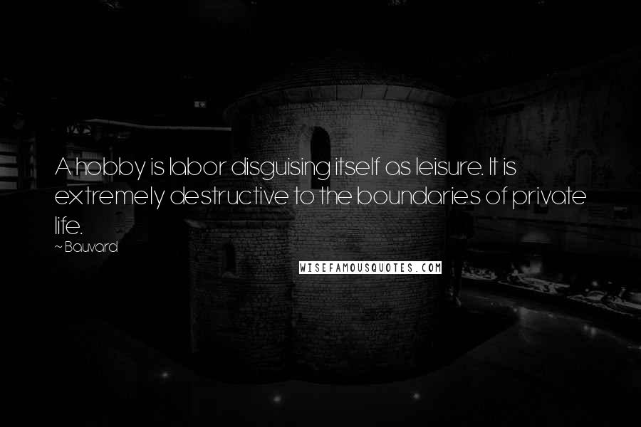 Bauvard Quotes: A hobby is labor disguising itself as leisure. It is extremely destructive to the boundaries of private life.