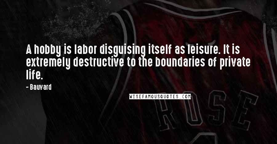 Bauvard Quotes: A hobby is labor disguising itself as leisure. It is extremely destructive to the boundaries of private life.