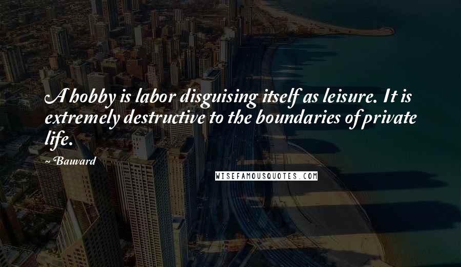 Bauvard Quotes: A hobby is labor disguising itself as leisure. It is extremely destructive to the boundaries of private life.