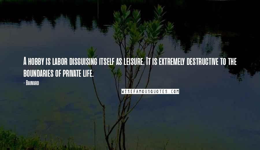 Bauvard Quotes: A hobby is labor disguising itself as leisure. It is extremely destructive to the boundaries of private life.