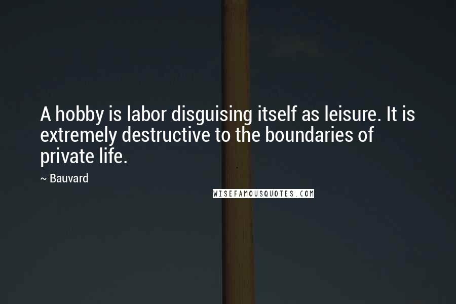 Bauvard Quotes: A hobby is labor disguising itself as leisure. It is extremely destructive to the boundaries of private life.