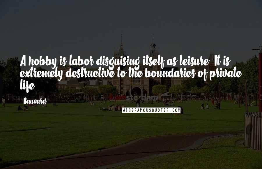 Bauvard Quotes: A hobby is labor disguising itself as leisure. It is extremely destructive to the boundaries of private life.