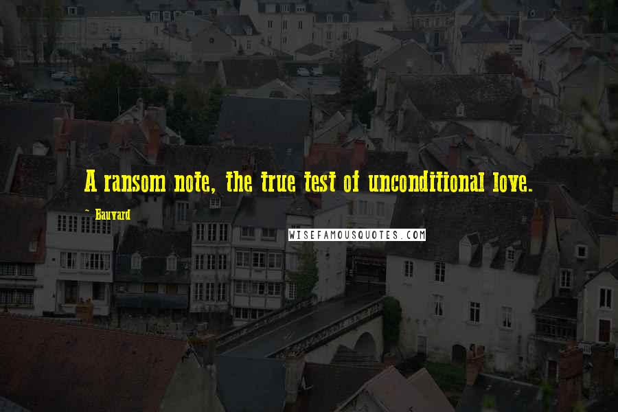 Bauvard Quotes: A ransom note, the true test of unconditional love.