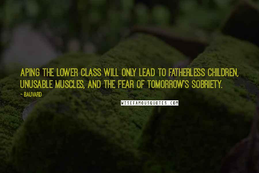 Bauvard Quotes: Aping the lower class will only lead to fatherless children, unusable muscles, and the fear of tomorrow's sobriety.