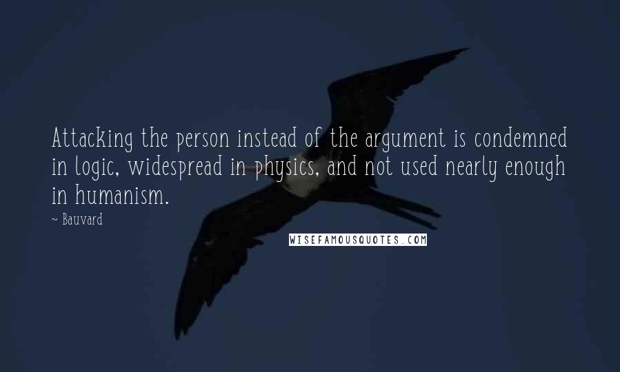 Bauvard Quotes: Attacking the person instead of the argument is condemned in logic, widespread in physics, and not used nearly enough in humanism.