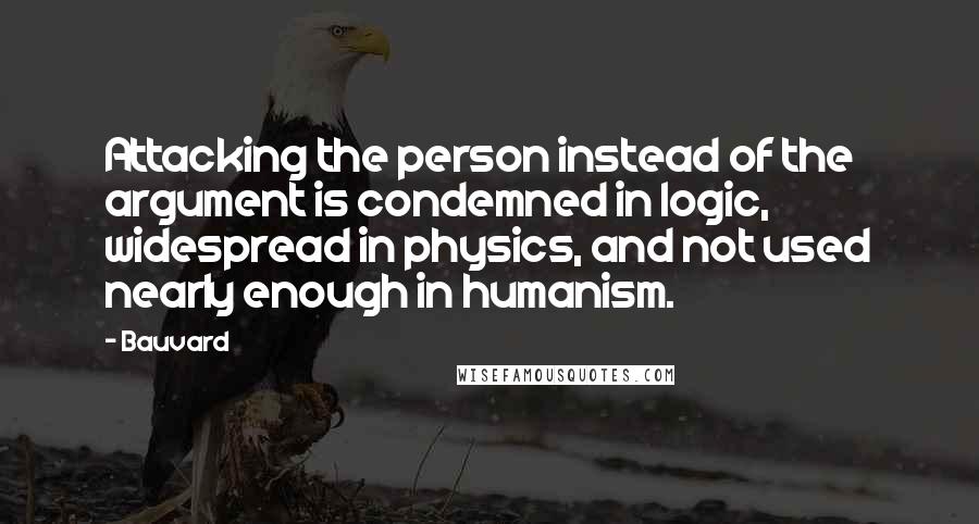 Bauvard Quotes: Attacking the person instead of the argument is condemned in logic, widespread in physics, and not used nearly enough in humanism.