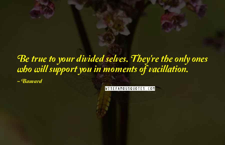 Bauvard Quotes: Be true to your divided selves. They're the only ones who will support you in moments of vacillation.