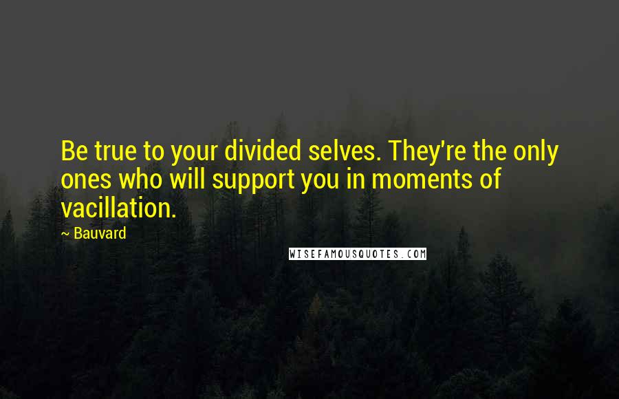 Bauvard Quotes: Be true to your divided selves. They're the only ones who will support you in moments of vacillation.