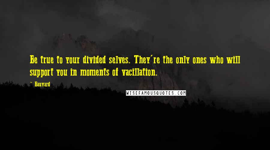 Bauvard Quotes: Be true to your divided selves. They're the only ones who will support you in moments of vacillation.