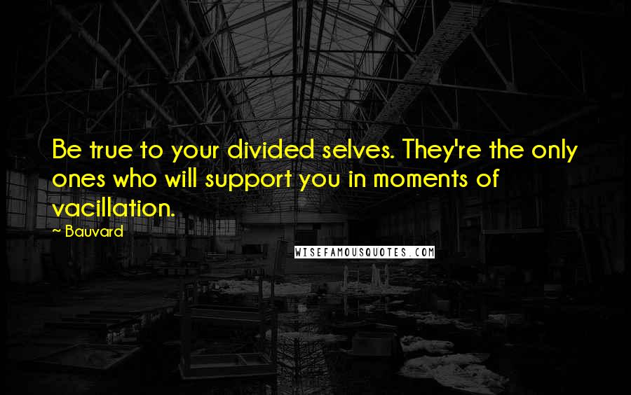 Bauvard Quotes: Be true to your divided selves. They're the only ones who will support you in moments of vacillation.