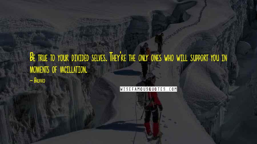 Bauvard Quotes: Be true to your divided selves. They're the only ones who will support you in moments of vacillation.