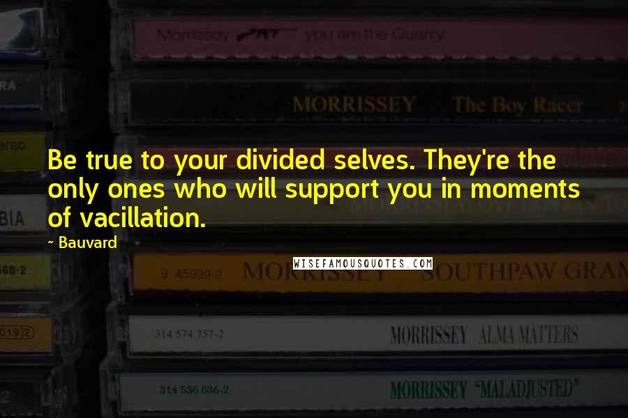 Bauvard Quotes: Be true to your divided selves. They're the only ones who will support you in moments of vacillation.
