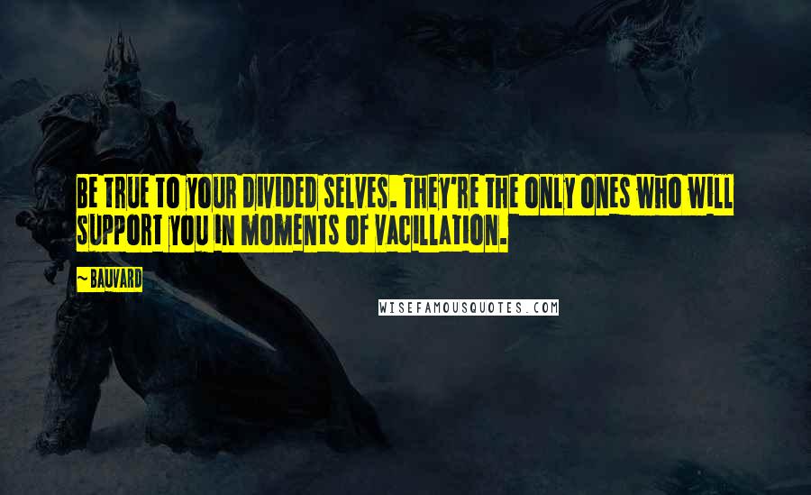 Bauvard Quotes: Be true to your divided selves. They're the only ones who will support you in moments of vacillation.