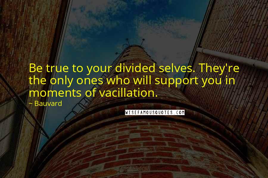 Bauvard Quotes: Be true to your divided selves. They're the only ones who will support you in moments of vacillation.