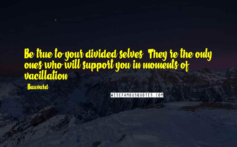 Bauvard Quotes: Be true to your divided selves. They're the only ones who will support you in moments of vacillation.