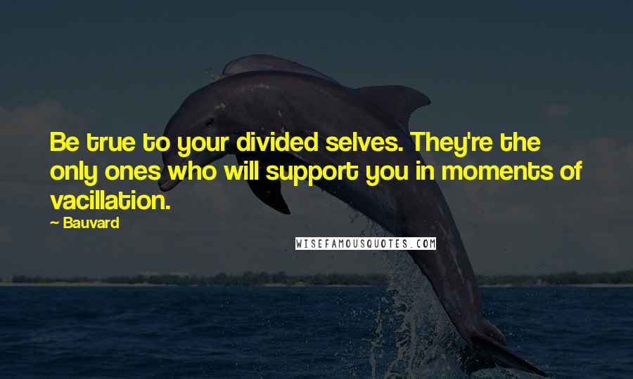 Bauvard Quotes: Be true to your divided selves. They're the only ones who will support you in moments of vacillation.