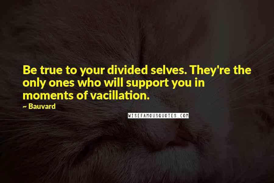 Bauvard Quotes: Be true to your divided selves. They're the only ones who will support you in moments of vacillation.