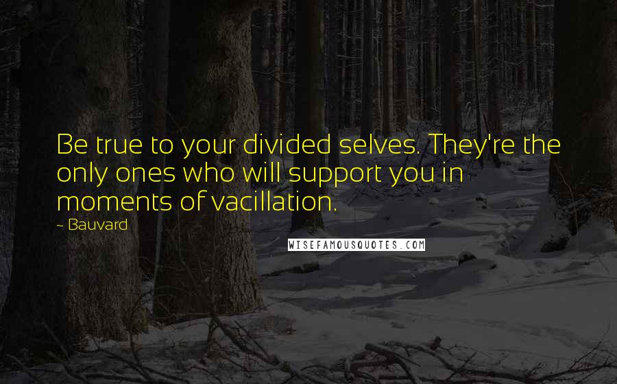 Bauvard Quotes: Be true to your divided selves. They're the only ones who will support you in moments of vacillation.