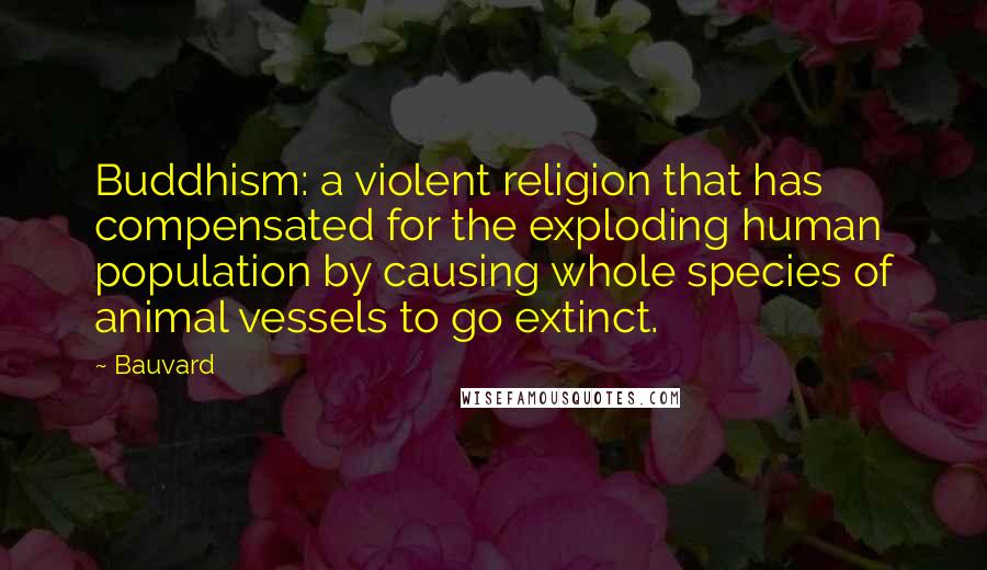 Bauvard Quotes: Buddhism: a violent religion that has compensated for the exploding human population by causing whole species of animal vessels to go extinct.