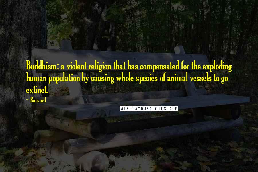 Bauvard Quotes: Buddhism: a violent religion that has compensated for the exploding human population by causing whole species of animal vessels to go extinct.