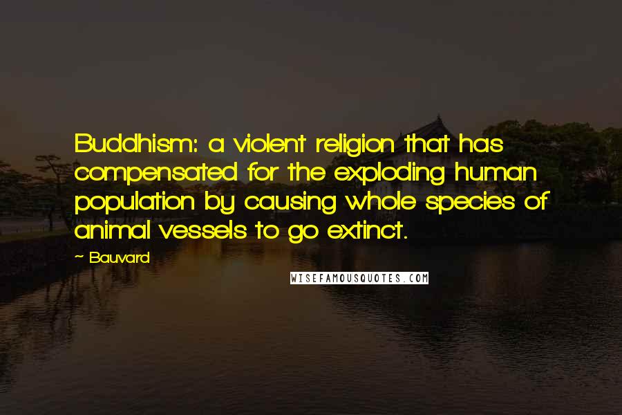 Bauvard Quotes: Buddhism: a violent religion that has compensated for the exploding human population by causing whole species of animal vessels to go extinct.