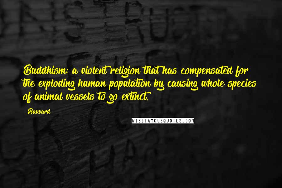 Bauvard Quotes: Buddhism: a violent religion that has compensated for the exploding human population by causing whole species of animal vessels to go extinct.