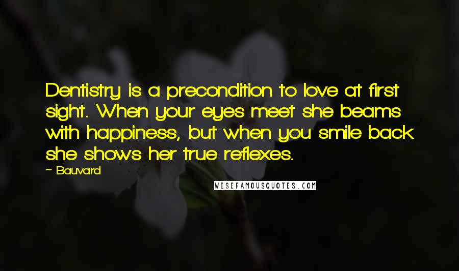 Bauvard Quotes: Dentistry is a precondition to love at first sight. When your eyes meet she beams with happiness, but when you smile back she shows her true reflexes.