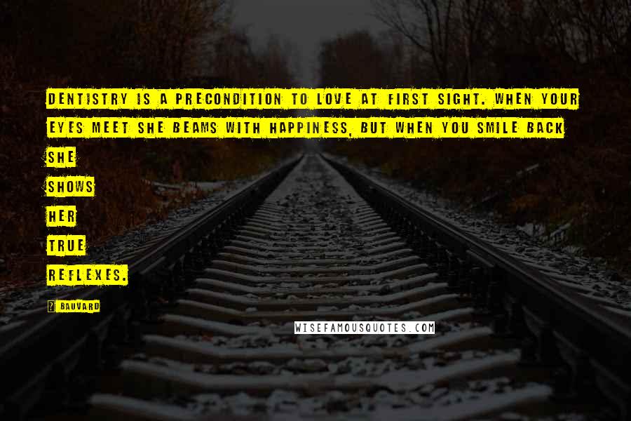 Bauvard Quotes: Dentistry is a precondition to love at first sight. When your eyes meet she beams with happiness, but when you smile back she shows her true reflexes.