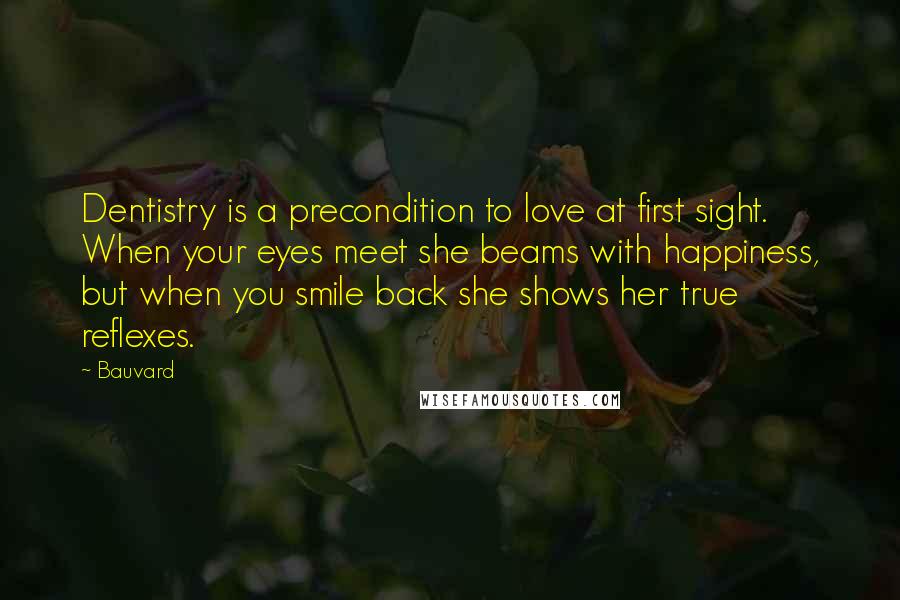 Bauvard Quotes: Dentistry is a precondition to love at first sight. When your eyes meet she beams with happiness, but when you smile back she shows her true reflexes.