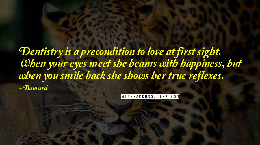 Bauvard Quotes: Dentistry is a precondition to love at first sight. When your eyes meet she beams with happiness, but when you smile back she shows her true reflexes.