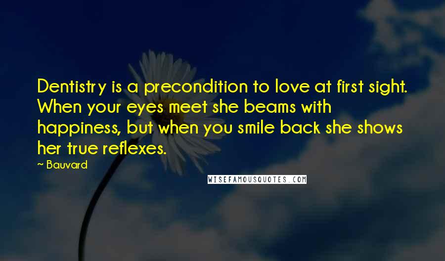 Bauvard Quotes: Dentistry is a precondition to love at first sight. When your eyes meet she beams with happiness, but when you smile back she shows her true reflexes.