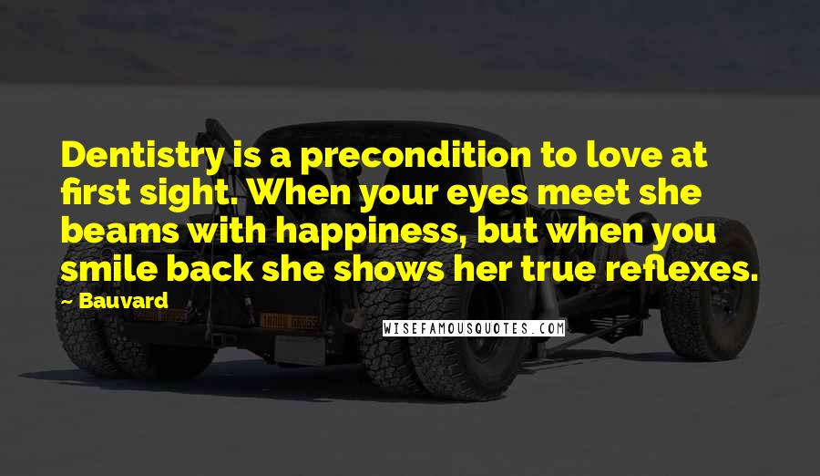 Bauvard Quotes: Dentistry is a precondition to love at first sight. When your eyes meet she beams with happiness, but when you smile back she shows her true reflexes.