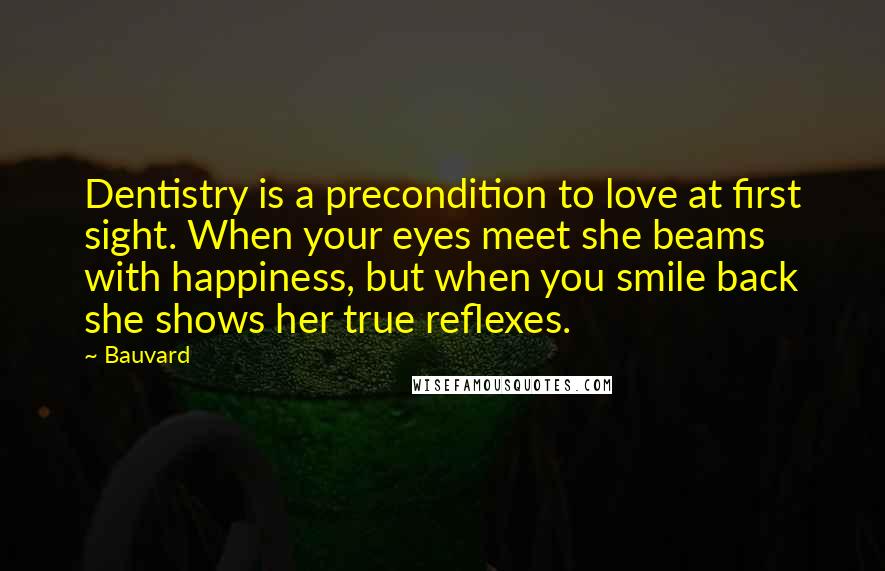 Bauvard Quotes: Dentistry is a precondition to love at first sight. When your eyes meet she beams with happiness, but when you smile back she shows her true reflexes.