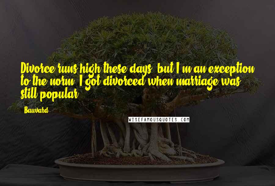 Bauvard Quotes: Divorce runs high these days, but I'm an exception to the norm. I got divorced when marriage was still popular.