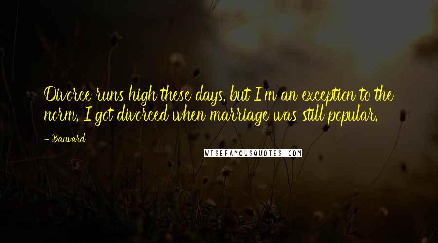 Bauvard Quotes: Divorce runs high these days, but I'm an exception to the norm. I got divorced when marriage was still popular.