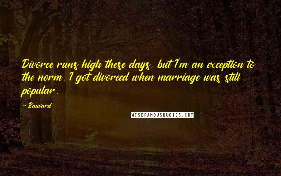 Bauvard Quotes: Divorce runs high these days, but I'm an exception to the norm. I got divorced when marriage was still popular.