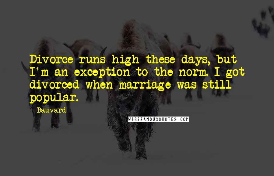 Bauvard Quotes: Divorce runs high these days, but I'm an exception to the norm. I got divorced when marriage was still popular.