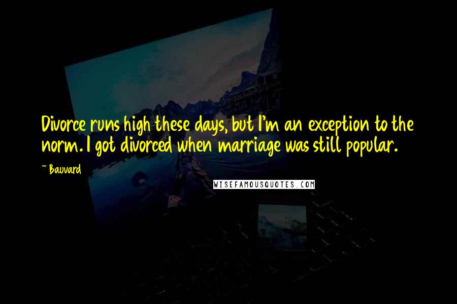 Bauvard Quotes: Divorce runs high these days, but I'm an exception to the norm. I got divorced when marriage was still popular.