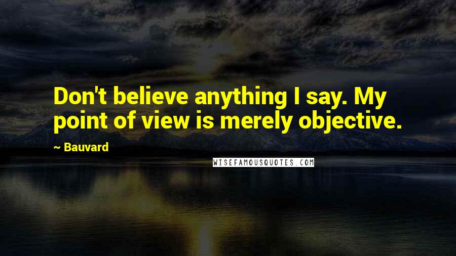 Bauvard Quotes: Don't believe anything I say. My point of view is merely objective.