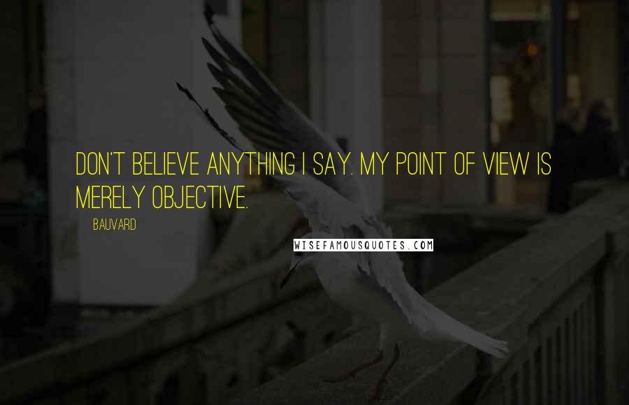 Bauvard Quotes: Don't believe anything I say. My point of view is merely objective.