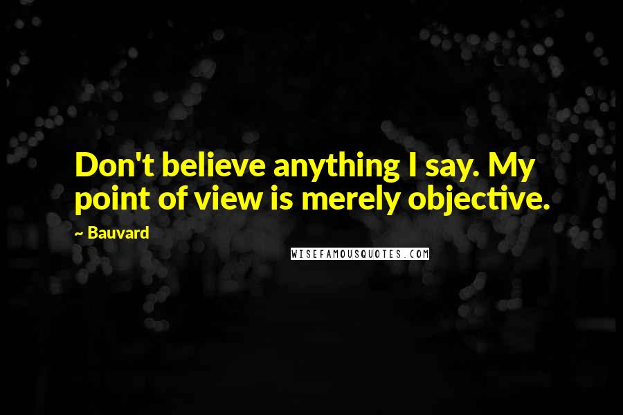 Bauvard Quotes: Don't believe anything I say. My point of view is merely objective.