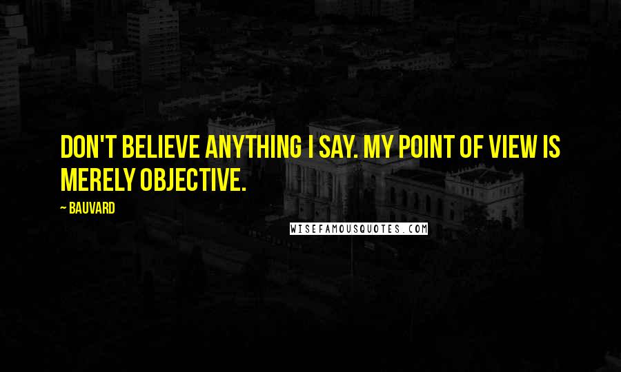 Bauvard Quotes: Don't believe anything I say. My point of view is merely objective.