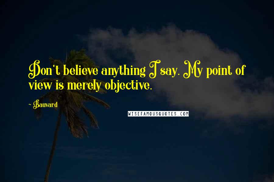 Bauvard Quotes: Don't believe anything I say. My point of view is merely objective.